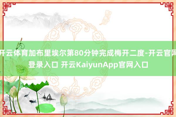 开云体育加布里埃尔第80分钟完成梅开二度-开云官网登录入口 开云KaiyunApp官网入口