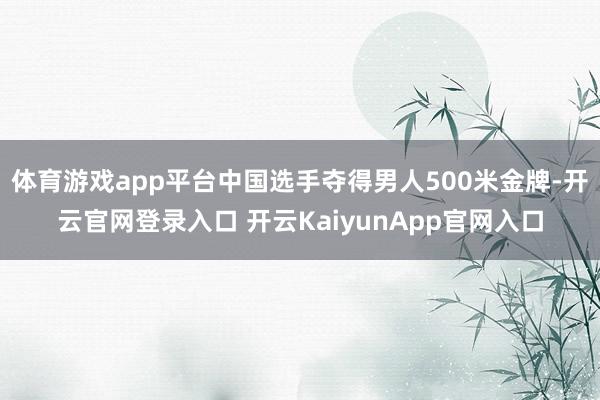 体育游戏app平台中国选手夺得男人500米金牌-开云官网登录入口 开云KaiyunApp官网入口