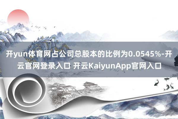 开yun体育网占公司总股本的比例为0.0545%-开云官网登录入口 开云KaiyunApp官网入口