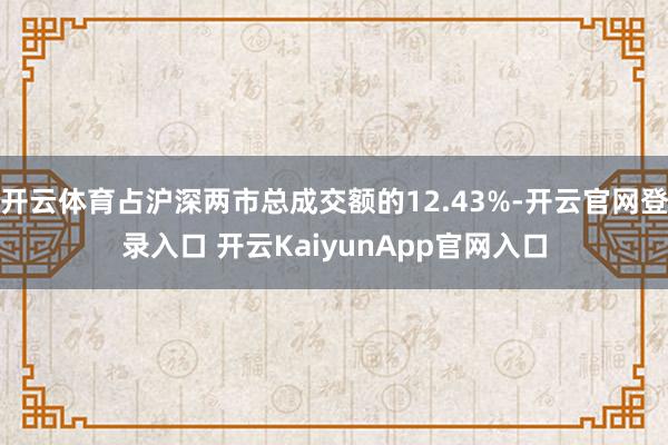 开云体育占沪深两市总成交额的12.43%-开云官网登录入口 开云KaiyunApp官网入口