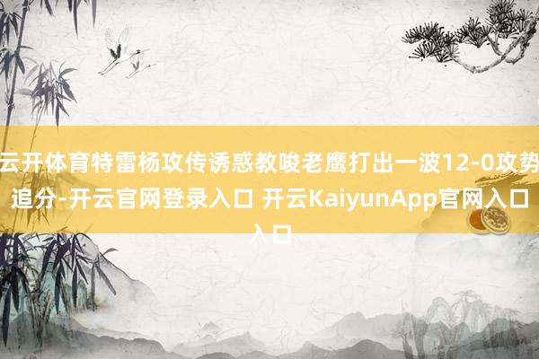 云开体育特雷杨攻传诱惑教唆老鹰打出一波12-0攻势追分-开云官网登录入口 开云KaiyunApp官网入口