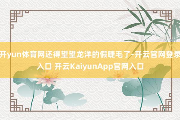 开yun体育网还得望望龙洋的假睫毛了-开云官网登录入口 开云KaiyunApp官网入口