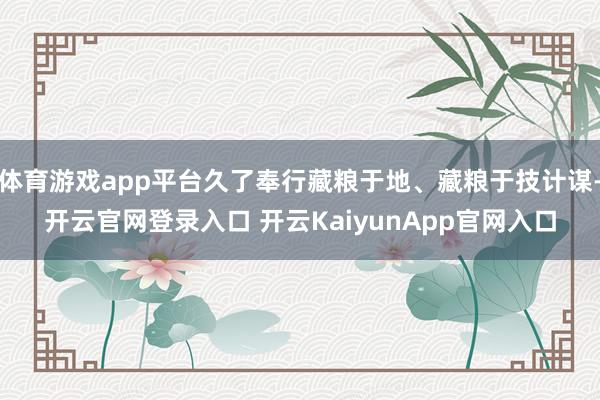 体育游戏app平台久了奉行藏粮于地、藏粮于技计谋-开云官网登录入口 开云KaiyunApp官网入口