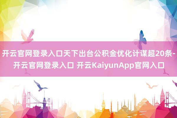 开云官网登录入口天下出台公积金优化计谋超20条-开云官网登录入口 开云KaiyunApp官网入口