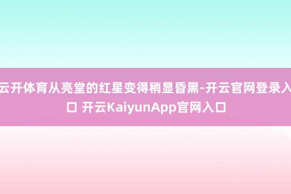云开体育从亮堂的红星变得稍显昏黑-开云官网登录入口 开云KaiyunApp官网入口