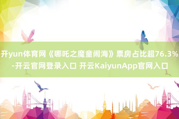 开yun体育网《哪吒之魔童闹海》票房占比超76.3%-开云官网登录入口 开云KaiyunApp官网入口