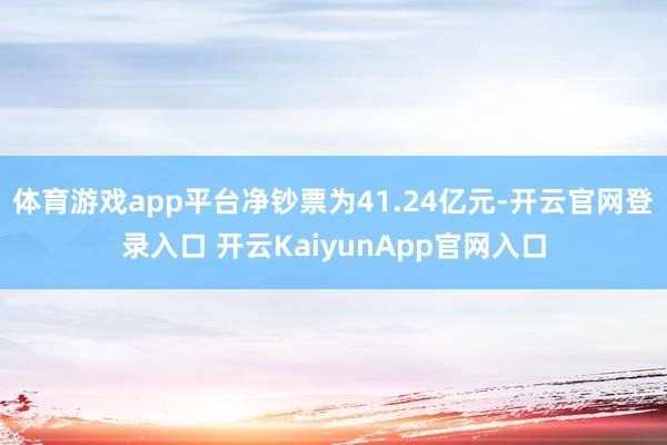体育游戏app平台净钞票为41.24亿元-开云官网登录入口 开云KaiyunApp官网入口