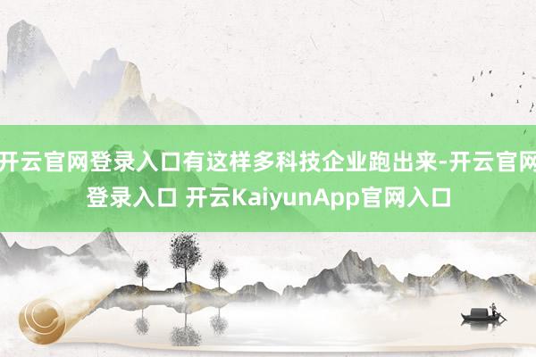 开云官网登录入口有这样多科技企业跑出来-开云官网登录入口 开云KaiyunApp官网入口
