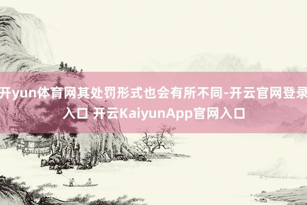 开yun体育网其处罚形式也会有所不同-开云官网登录入口 开云KaiyunApp官网入口