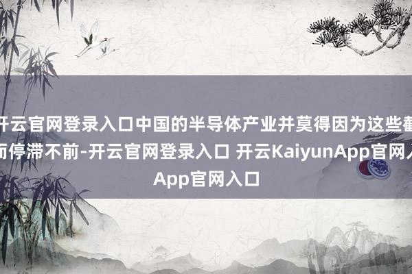 开云官网登录入口中国的半导体产业并莫得因为这些截止而停滞不前-开云官网登录入口 开云KaiyunApp官网入口