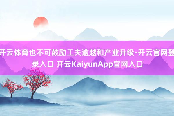 开云体育也不可鼓励工夫逾越和产业升级-开云官网登录入口 开云KaiyunApp官网入口