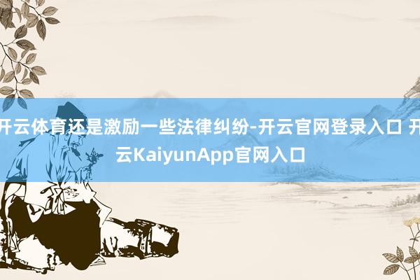 开云体育还是激励一些法律纠纷-开云官网登录入口 开云KaiyunApp官网入口