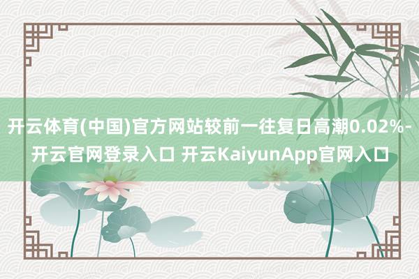 开云体育(中国)官方网站较前一往复日高潮0.02%-开云官网登录入口 开云KaiyunApp官网入口