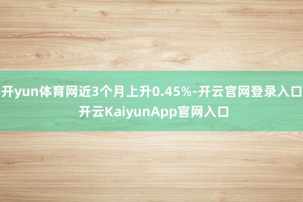 开yun体育网近3个月上升0.45%-开云官网登录入口 开云KaiyunApp官网入口