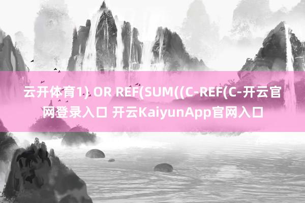 云开体育1) OR REF(SUM((C-REF(C-开云官网登录入口 开云KaiyunApp官网入口