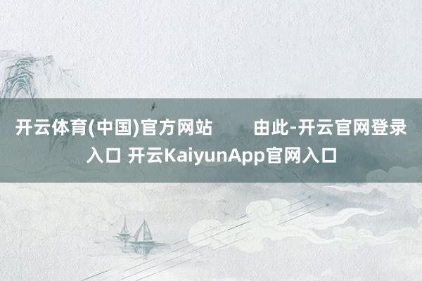 开云体育(中国)官方网站        由此-开云官网登录入口 开云KaiyunApp官网入口