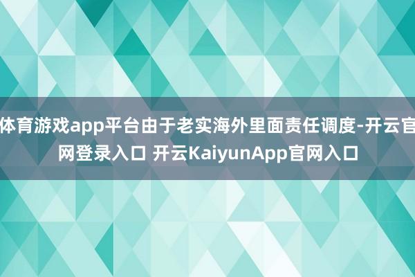 体育游戏app平台由于老实海外里面责任调度-开云官网登录入口 开云KaiyunApp官网入口