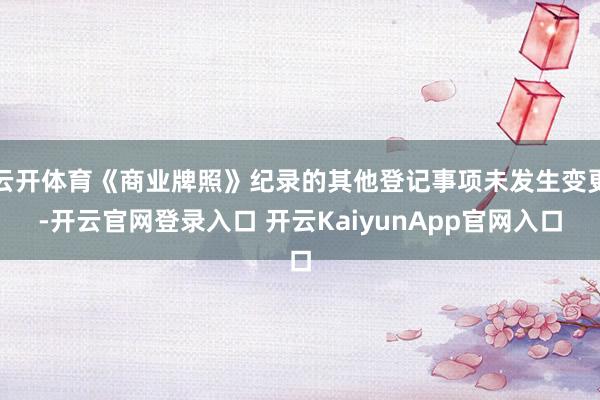 云开体育《商业牌照》纪录的其他登记事项未发生变更-开云官网登录入口 开云KaiyunApp官网入口