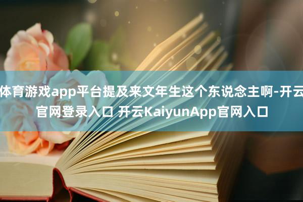 体育游戏app平台提及来文年生这个东说念主啊-开云官网登录入口 开云KaiyunApp官网入口
