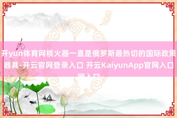 开yun体育网核火器一直是俄罗斯最热切的国际政策器具-开云官网登录入口 开云KaiyunApp官网入口