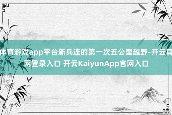 体育游戏app平台新兵连的第一次五公里越野-开云官网登录入口 开云KaiyunApp官网入口