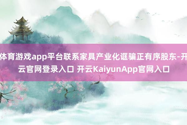 体育游戏app平台联系家具产业化诓骗正有序股东-开云官网登录入口 开云KaiyunApp官网入口