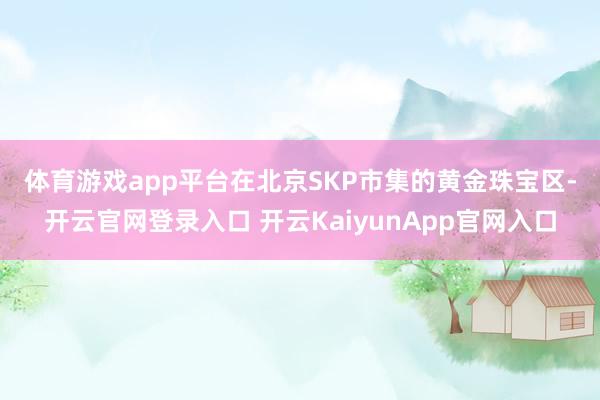 体育游戏app平台　　在北京SKP市集的黄金珠宝区-开云官网登录入口 开云KaiyunApp官网入口