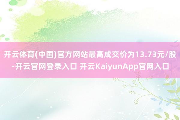 开云体育(中国)官方网站最高成交价为13.73元/股-开云官网登录入口 开云KaiyunApp官网入口