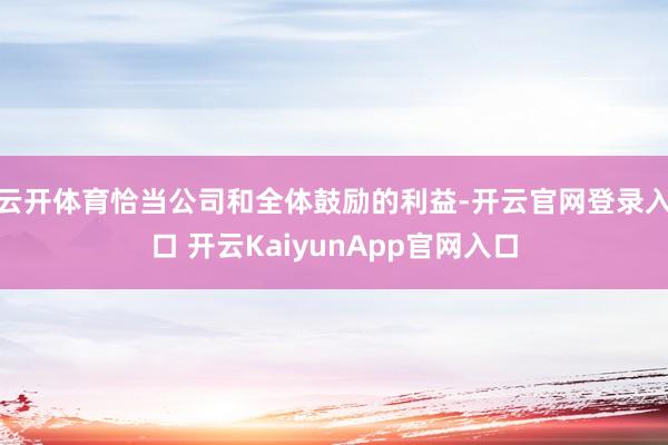 云开体育恰当公司和全体鼓励的利益-开云官网登录入口 开云KaiyunApp官网入口