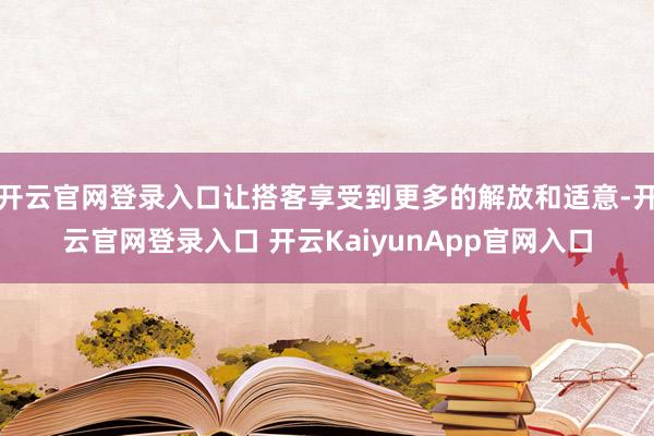 开云官网登录入口让搭客享受到更多的解放和适意-开云官网登录入口 开云KaiyunApp官网入口