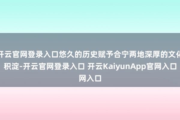 开云官网登录入口悠久的历史赋予合宁两地深厚的文化积淀-开云官网登录入口 开云KaiyunApp官网入口