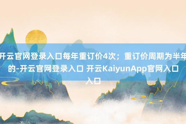 开云官网登录入口每年重订价4次；重订价周期为半年的-开云官网登录入口 开云KaiyunApp官网入口