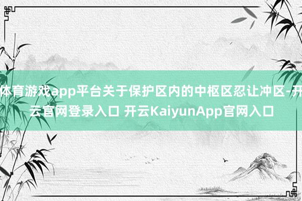 体育游戏app平台关于保护区内的中枢区忍让冲区-开云官网登录入口 开云KaiyunApp官网入口