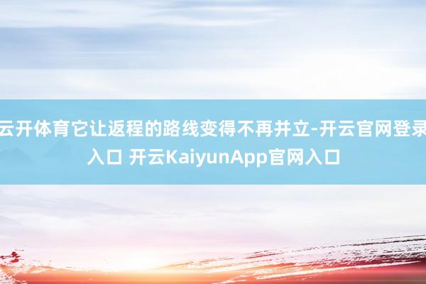 云开体育它让返程的路线变得不再并立-开云官网登录入口 开云KaiyunApp官网入口